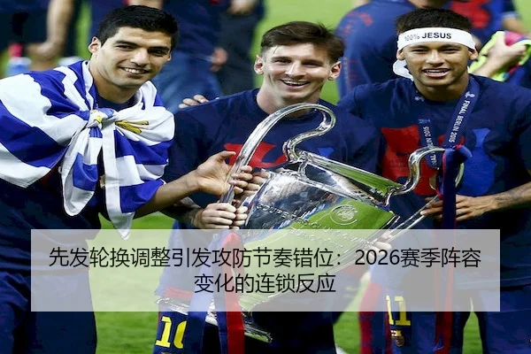 先发轮换调整引发攻防节奏错位：2026赛季阵容变化的连锁反应